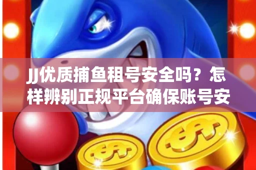 JJ优质捕鱼租号安全吗？怎样辨别正规平台确保账号安全无雷？