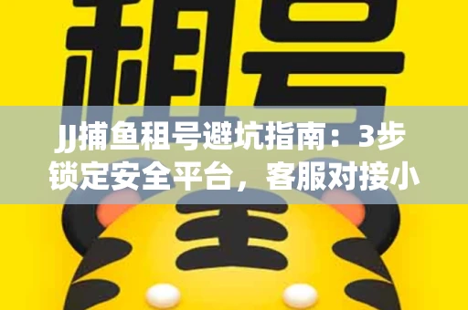 JJ捕鱼租号避坑指南：3步锁定安全平台，客服对接小技巧全公开