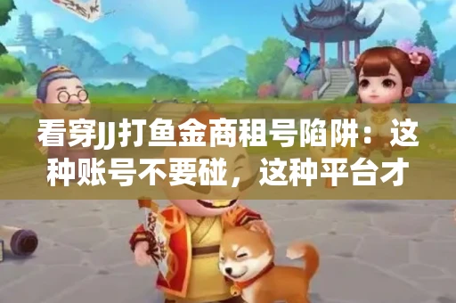 看穿JJ打鱼金商租号陷阱：这种账号不要碰，这种平台才靠谱